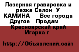 Лазерная гравировка и резка Салон “У КАМИНА“  - Все города Другое » Продам   . Красноярский край,Игарка г.